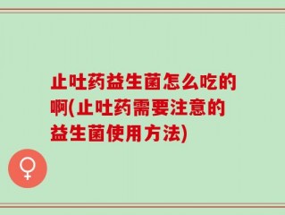 止吐药益生菌怎么吃的啊(止吐药需要注意的益生菌使用方法)