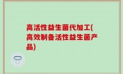 高活性益生菌代加工(高效制备活性益生菌产品)