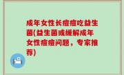成年女性长痘痘吃益生菌(益生菌或缓解成年女性痘痘问题，专家推荐)