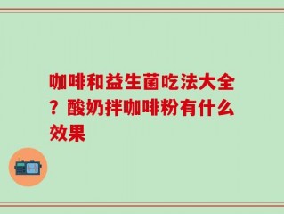 咖啡和益生菌吃法大全？酸奶拌咖啡粉有什么效果
