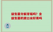 益生菌分解牙垢吗？含益生菌的漱口水好用吗