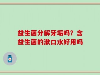 益生菌分解牙垢吗？含益生菌的漱口水好用吗