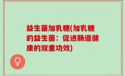 益生菌加乳糖(加乳糖的益生菌：促进肠道健康的双重功效)