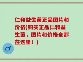 仁和益生菌正品图片和价格(购买正品仁和益生菌，图片和价格全都在这里！)