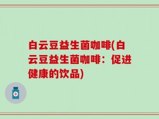白云豆益生菌咖啡(白云豆益生菌咖啡：促进健康的饮品)