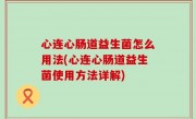 心连心肠道益生菌怎么用法(心连心肠道益生菌使用方法详解)
