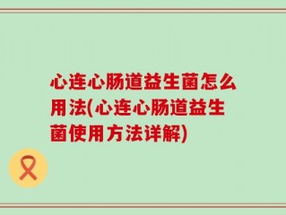 心连心肠道益生菌怎么用法(心连心肠道益生菌使用方法详解)