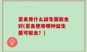 蛋禽用什么益生菌驱虫好(蛋禽使用哪种益生菌可驱虫？)
