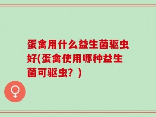 蛋禽用什么益生菌驱虫好(蛋禽使用哪种益生菌可驱虫？)