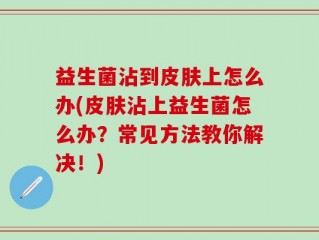 益生菌沾到皮肤上怎么办(皮肤沾上益生菌怎么办？常见方法教你解决！)