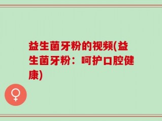 益生菌牙粉的视频(益生菌牙粉：呵护口腔健康)