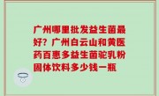 广州哪里批发益生菌最好？广州白云山和黄医药百惠多益生菌驼乳粉固体饮料多少钱一瓶