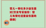 婴儿一餐吃多少益生菌好(饮食专家推荐：婴儿每餐吃适量益生菌助健康)