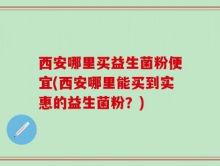 西安哪里买益生菌粉便宜(西安哪里能买到实惠的益生菌粉？)