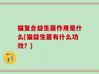 猫复合益生菌作用是什么(猫益生菌有什么功效？)