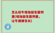 怎么给牛增加益生菌剂量(增加益生菌剂量，让牛健康生长)