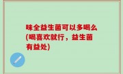 味全益生菌可以多喝么(喝喜欢就行，益生菌有益处)