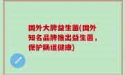 国外大牌益生菌(国外知名品牌推出益生菌，保护肠道健康)