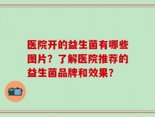医院开的益生菌有哪些图片？了解医院推荐的益生菌品牌和效果？