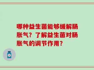 哪种益生菌能够缓解肠胀气？了解益生菌对肠胀气的调节作用？