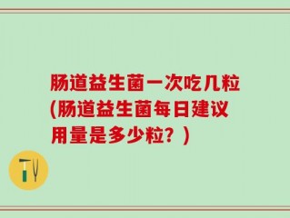 肠道益生菌一次吃几粒(肠道益生菌每日建议用量是多少粒？)