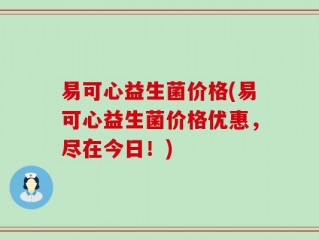 易可心益生菌价格(易可心益生菌价格优惠，尽在今日！)