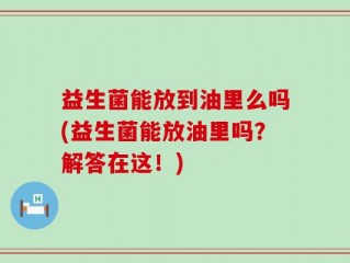 益生菌能放到油里么吗(益生菌能放油里吗？解答在这！)