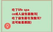 吃了life space成人益生菌腹泻(吃了益生菌引发腹泻？这可能是原因)