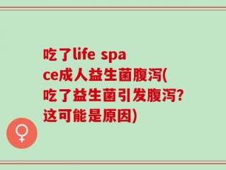 吃了life space成人益生菌腹泻(吃了益生菌引发腹泻？这可能是原因)