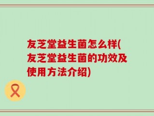 友芝堂益生菌怎么样(友芝堂益生菌的功效及使用方法介绍)