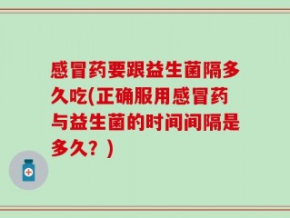 感冒药要跟益生菌隔多久吃(正确服用感冒药与益生菌的时间间隔是多久？)