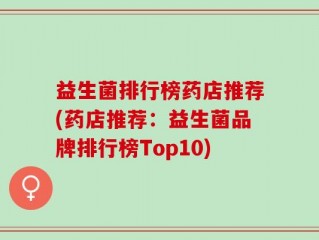益生菌排行榜药店推荐(药店推荐：益生菌品牌排行榜Top10)