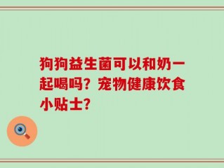 狗狗益生菌可以和奶一起喝吗？宠物健康饮食小贴士？