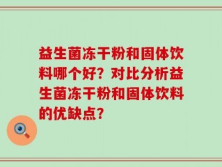 益生菌冻干粉和固体饮料哪个好？对比分析益生菌冻干粉和固体饮料的优缺点？