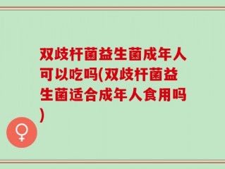 双歧杆菌益生菌成年人可以吃吗(双歧杆菌益生菌适合成年人食用吗)
