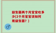 益生菌两个月宝宝吃多少(2个月宝宝该如何用益生菌？)