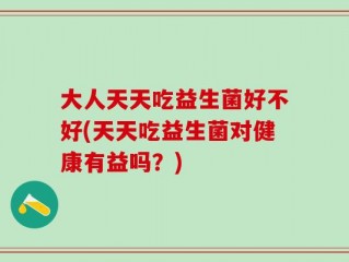 大人天天吃益生菌好不好(天天吃益生菌对健康有益吗？)