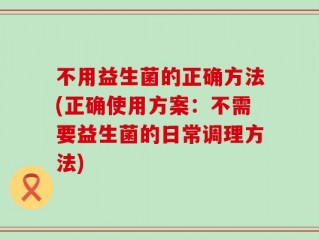 不用益生菌的正确方法(正确使用方案：不需要益生菌的日常调理方法)