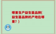 哪里生产益生菌品牌(益生菌品牌的产地在哪里？)