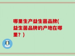 哪里生产益生菌品牌(益生菌品牌的产地在哪里？)