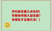 孕妇益生菌几点吃好(孕期如何摄入益生菌？关键在于正确方法！)
