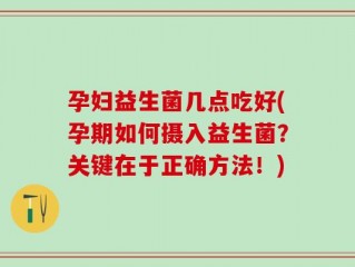 孕妇益生菌几点吃好(孕期如何摄入益生菌？关键在于正确方法！)