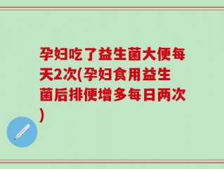 孕妇吃了益生菌大便每天2次(孕妇食用益生菌后排便增多每日两次)