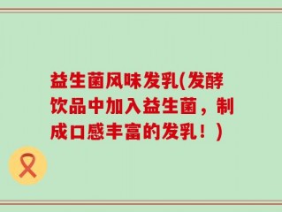 益生菌风味发乳(发酵饮品中加入益生菌，制成口感丰富的发乳！)