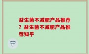 益生菌不减肥产品推荐？益生菌不减肥产品推荐知乎