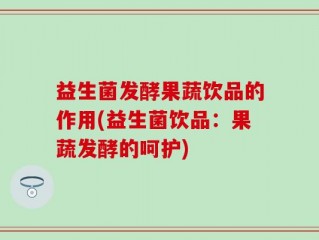 益生菌发酵果蔬饮品的作用(益生菌饮品：果蔬发酵的呵护)