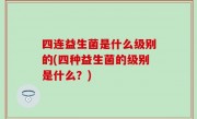 四连益生菌是什么级别的(四种益生菌的级别是什么？)