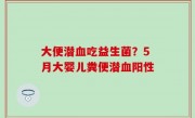 大便潜血吃益生菌？5月大婴儿粪便潜血阳性