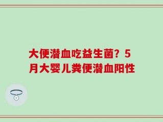 大便潜血吃益生菌？5月大婴儿粪便潜血阳性