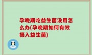 孕晚期吃益生菌没用怎么办(孕晚期如何有效摄入益生菌)